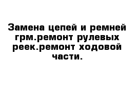 Замена цепей и ремней грм.ремонт рулевых реек.ремонт ходовой части.